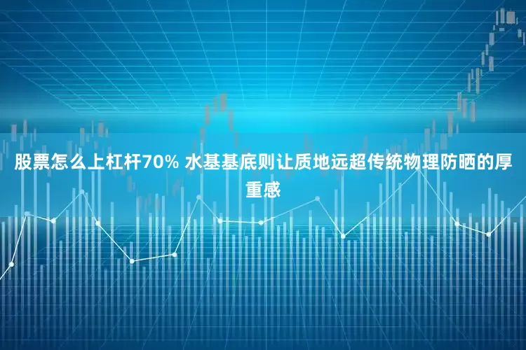 股票怎么上杠杆70% 水基基底则让质地远超传统物理防晒的厚重感