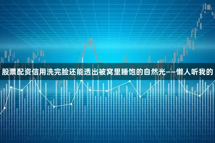 股票配资信用洗完脸还能透出被窝里睡饱的自然光——懒人听我的