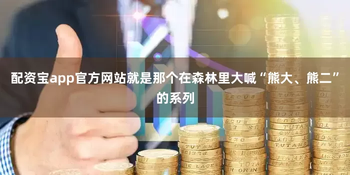 配资宝app官方网站就是那个在森林里大喊“熊大、熊二”的系列
