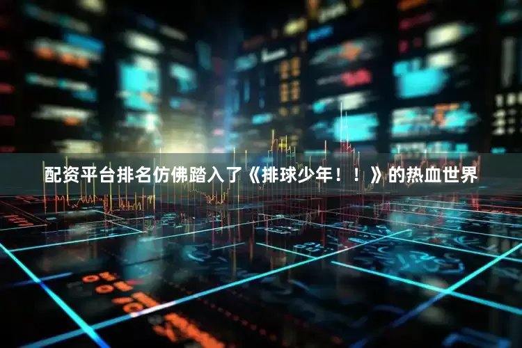配资平台排名仿佛踏入了《排球少年！！》的热血世界