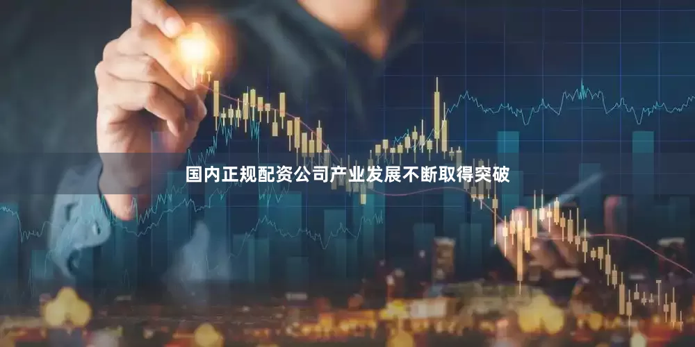 国内正规配资公司产业发展不断取得突破