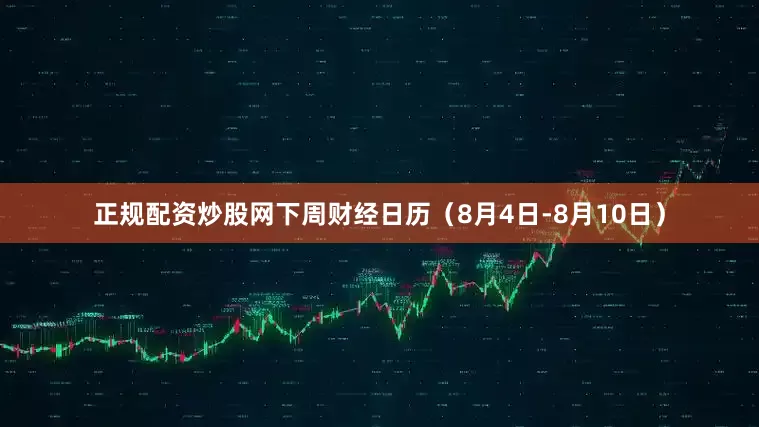 正规配资炒股网下周财经日历（8月4日-8月10日）