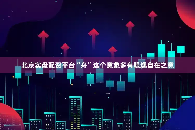 北京实盘配资平台“舟”这个意象多有飘逸自在之意