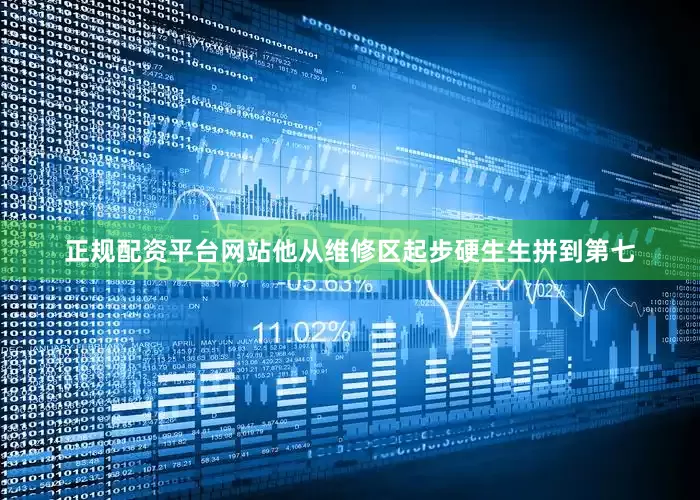 正规配资平台网站他从维修区起步硬生生拼到第七