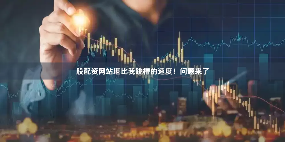 股配资网站堪比我跳槽的速度！问题来了