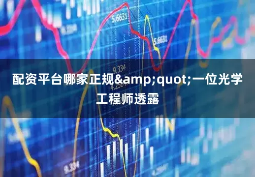配资平台哪家正规&quot;一位光学工程师透露