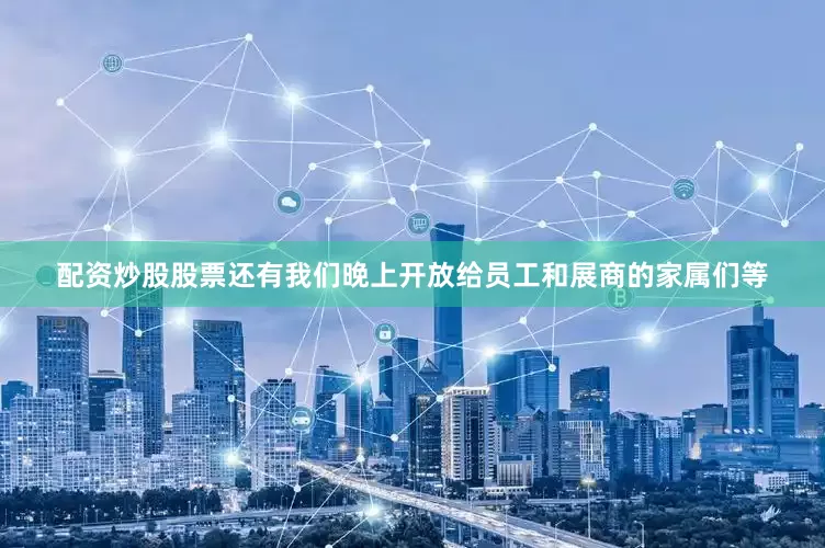 配资炒股股票还有我们晚上开放给员工和展商的家属们等