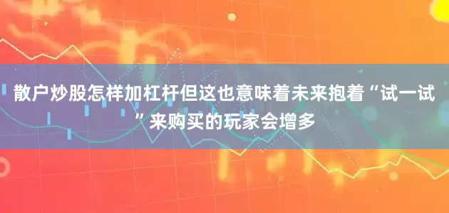 散户炒股怎样加杠杆但这也意味着未来抱着“试一试”来购买的玩家会增多