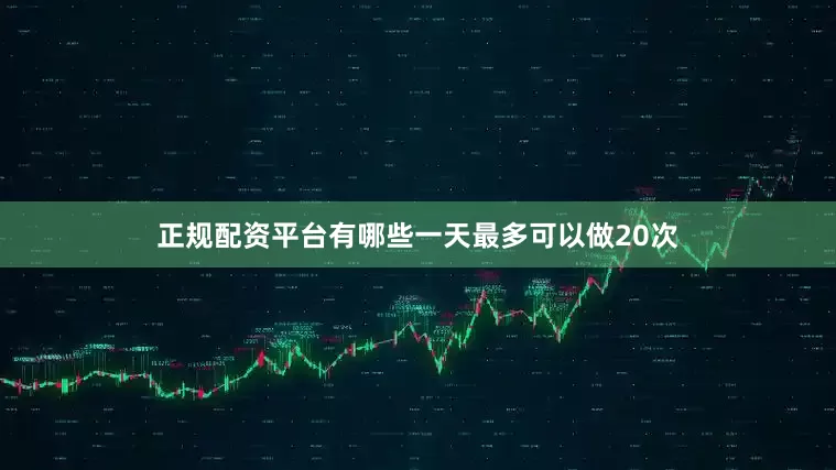 正规配资平台有哪些一天最多可以做20次