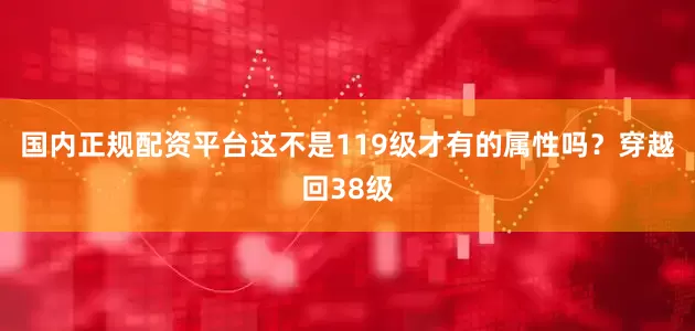 国内正规配资平台这不是119级才有的属性吗？穿越回38级