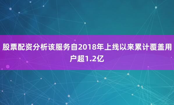 股票配资分析该服务自2018年上线以来累计覆盖用户超1.2亿
