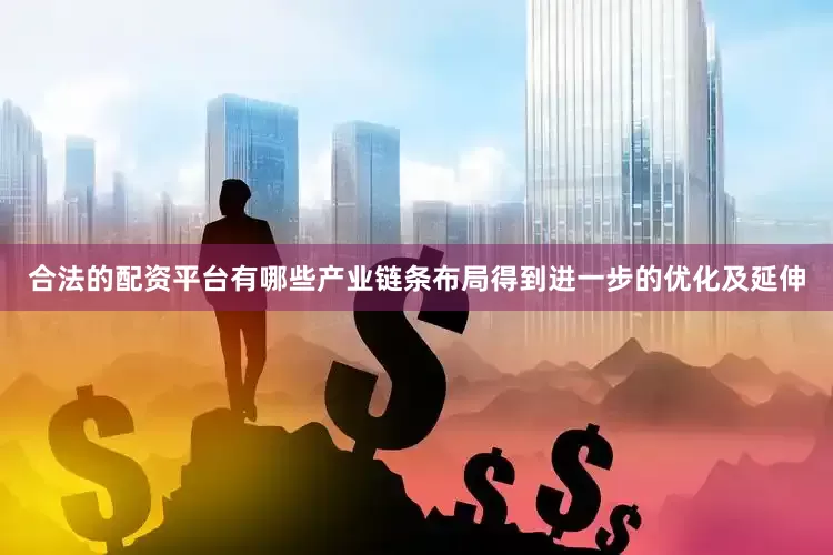 合法的配资平台有哪些产业链条布局得到进一步的优化及延伸