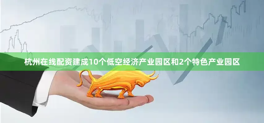 杭州在线配资建成10个低空经济产业园区和2个特色产业园区