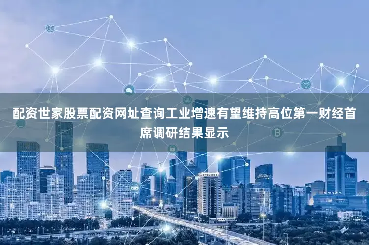 配资世家股票配资网址查询工业增速有望维持高位第一财经首席调研结果显示