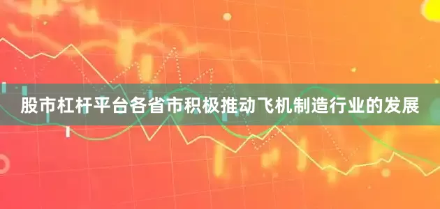 股市杠杆平台各省市积极推动飞机制造行业的发展
