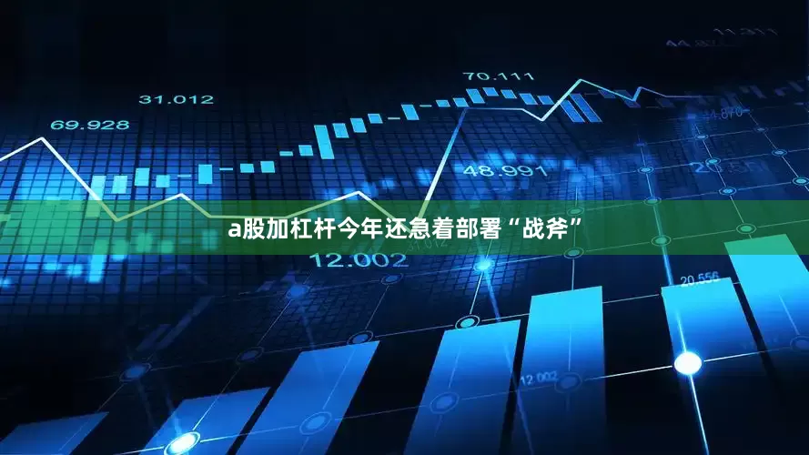 a股加杠杆今年还急着部署“战斧”