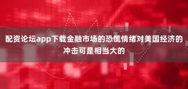 配资论坛app下载金融市场的恐慌情绪对美国经济的冲击可是相当大的