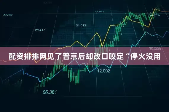 配资排排网见了普京后却改口咬定“停火没用
