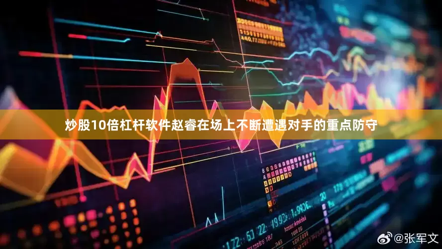 炒股10倍杠杆软件赵睿在场上不断遭遇对手的重点防守