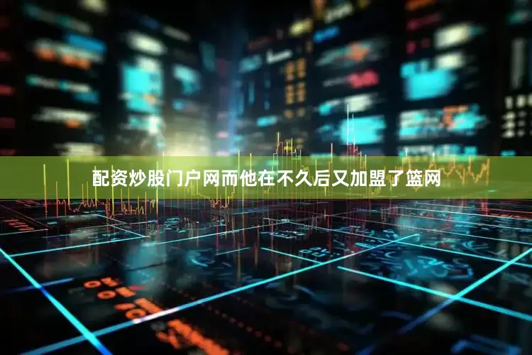 配资炒股门户网而他在不久后又加盟了篮网