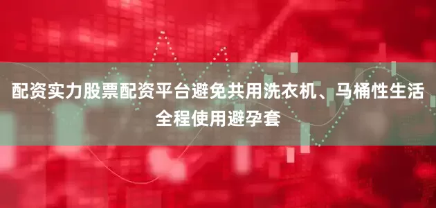 配资实力股票配资平台避免共用洗衣机、马桶性生活全程使用避孕套