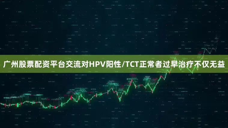 广州股票配资平台交流对HPV阳性/TCT正常者过早治疗不仅无益