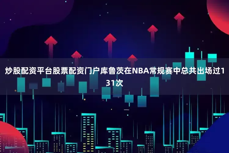 炒股配资平台股票配资门户库鲁茨在NBA常规赛中总共出场过131次