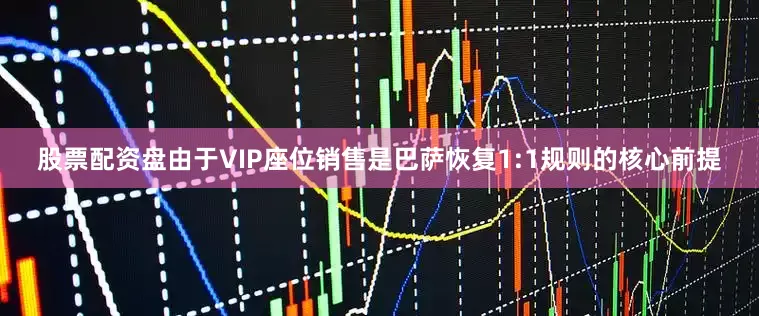 股票配资盘由于VIP座位销售是巴萨恢复1:1规则的核心前提