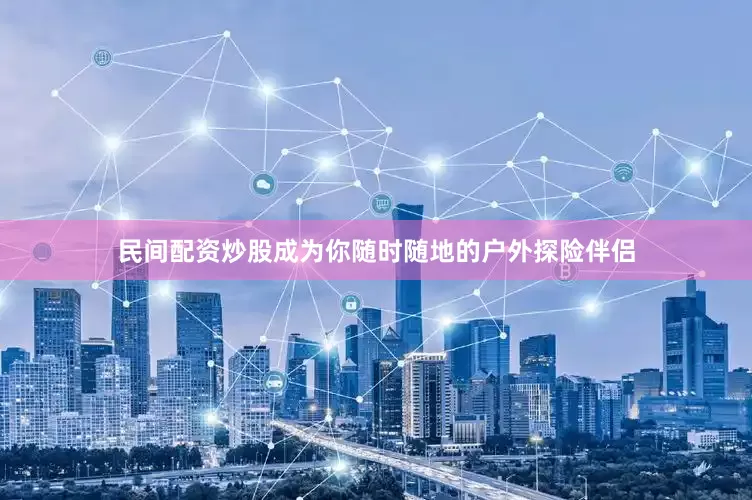 民间配资炒股成为你随时随地的户外探险伴侣