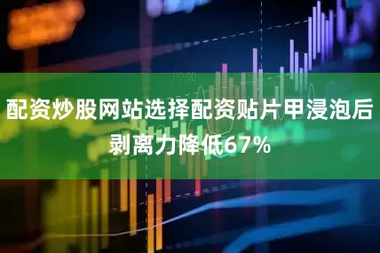配资炒股网站选择配资贴片甲浸泡后剥离力降低67%