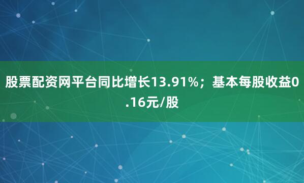 股票配资网平台同比增长13.91%；基本每股收益0.16元/股