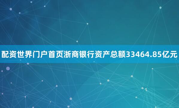 配资世界门户首页浙商银行资产总额33464.85亿元
