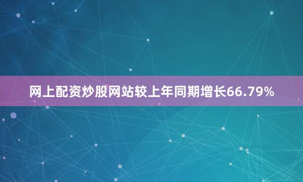 网上配资炒股网站较上年同期增长66.79%