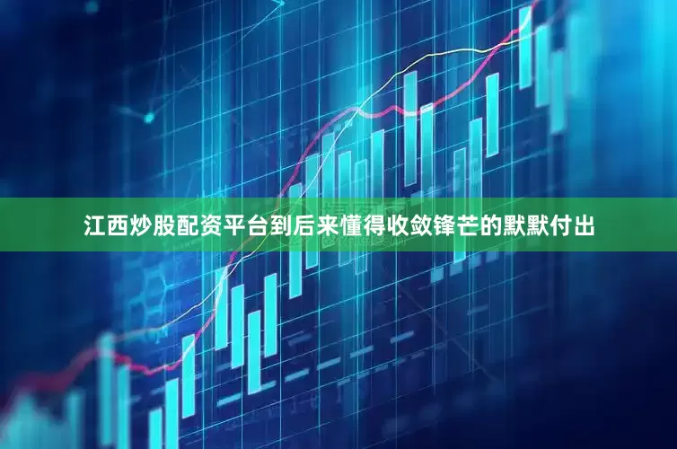 江西炒股配资平台到后来懂得收敛锋芒的默默付出