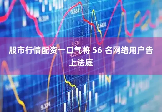 股市行情配资一口气将 56 名网络用户告上法庭