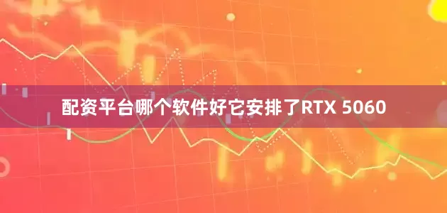配资平台哪个软件好它安排了RTX 5060