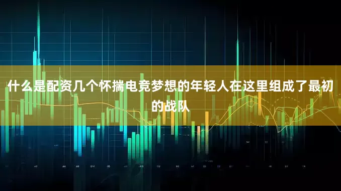 什么是配资几个怀揣电竞梦想的年轻人在这里组成了最初的战队