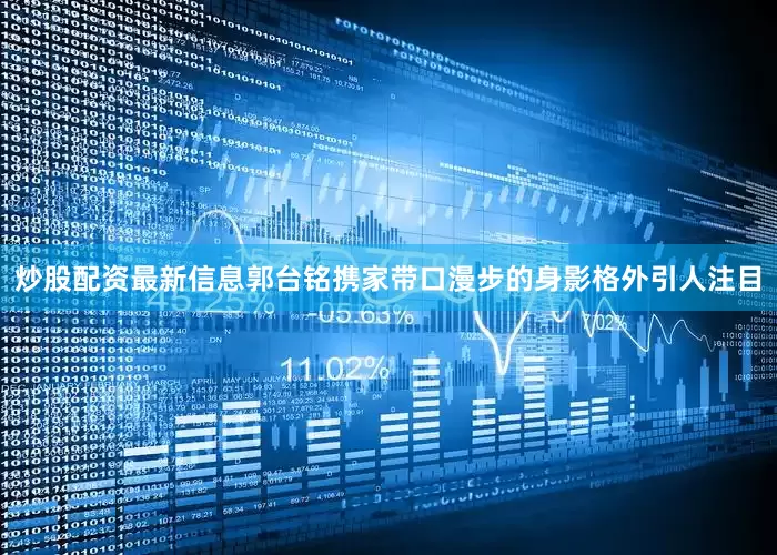 炒股配资最新信息郭台铭携家带口漫步的身影格外引人注目