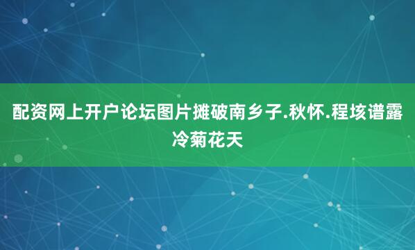 配资网上开户论坛图片摊破南乡子.秋怀.程垓谱露冷菊花天