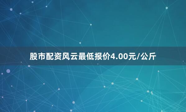 股市配资风云最低报价4.00元/公斤