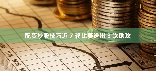 配资炒股技巧近 7 轮比赛送出 3 次助攻