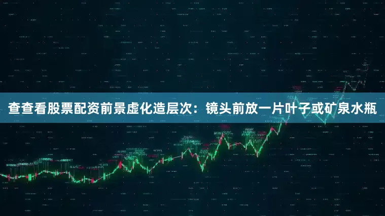 查查看股票配资前景虚化造层次：镜头前放一片叶子或矿泉水瓶