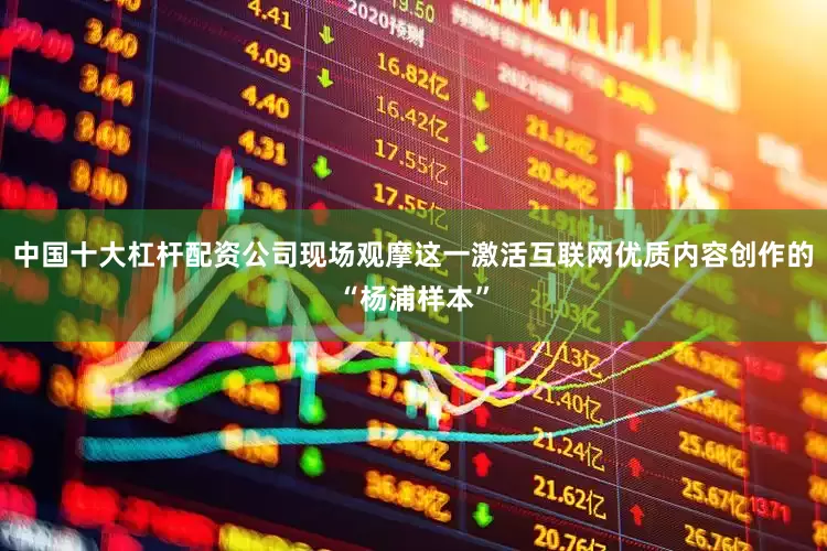 中国十大杠杆配资公司现场观摩这一激活互联网优质内容创作的“杨浦样本”