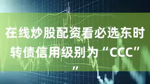 在线炒股配资看必选东时转债信用级别为“CCC”